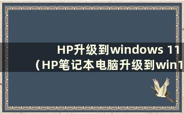 HP升级到windows 11（HP笔记本电脑升级到win10）